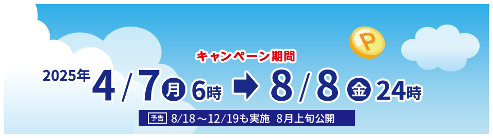 キャンペーン期間　2025年 4/7㊊6時→8/8㊎24時　予告 8/18～12/19も実施 8月上旬公開