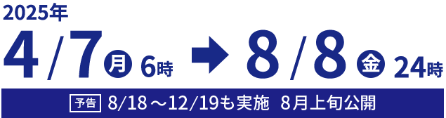 2025年4/7㊊6時→8/8㊎24時　予告 8/18～12/19も実施 8月上旬公開